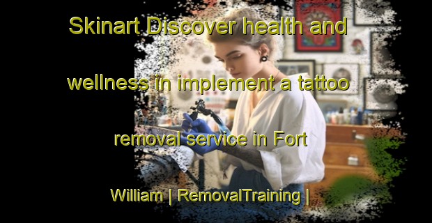 Skinart Discover health and wellness in implement a tattoo removal service in Fort William | RemovalTraining | RemovalClasses | SkinartTraining-United Kingdom